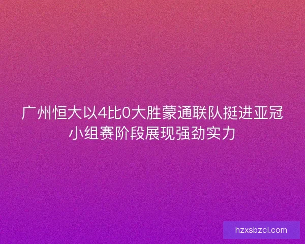 广州恒大以4比0大胜蒙通联队挺进亚冠小组赛阶段展现强劲实力