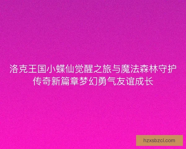 洛克王国小蝶仙觉醒之旅与魔法森林守护传奇新篇章梦幻勇气友谊成长