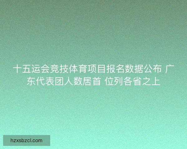十五运会竞技体育项目报名数据公布 广东代表团人数居首 位列各省之上